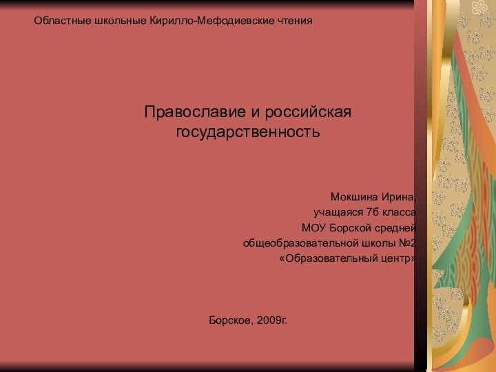 Областные школьные Кирилло-Мефодиевские чтенияПравославие и российская государственностьМокшина Ирина,учащаяся 7б класса МОУ Борской