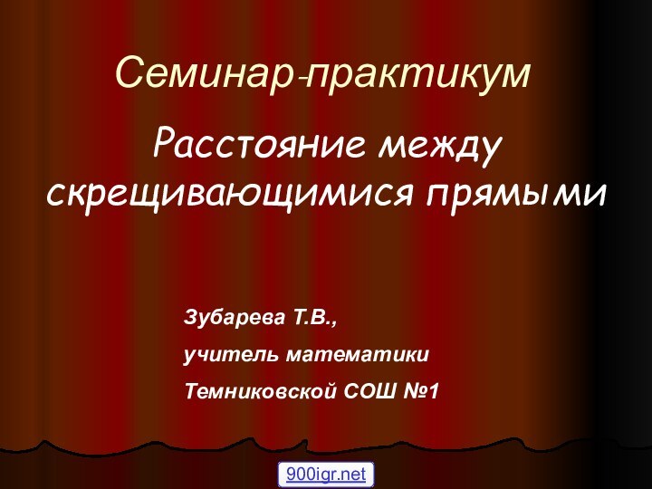 Семинар-практикумРасстояние между скрещивающимися прямымиЗубарева Т.В., учитель математикиТемниковской СОШ №1