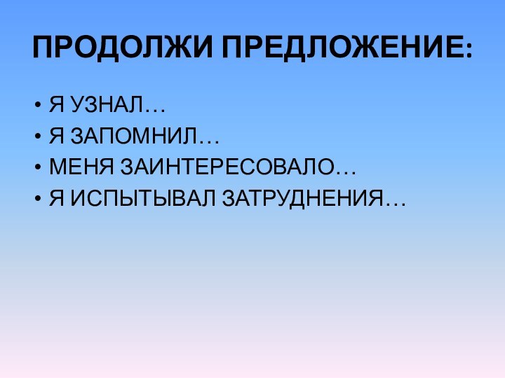 ПРОДОЛЖИ ПРЕДЛОЖЕНИЕ:Я УЗНАЛ…Я ЗАПОМНИЛ…МЕНЯ ЗАИНТЕРЕСОВАЛО…Я ИСПЫТЫВАЛ ЗАТРУДНЕНИЯ…