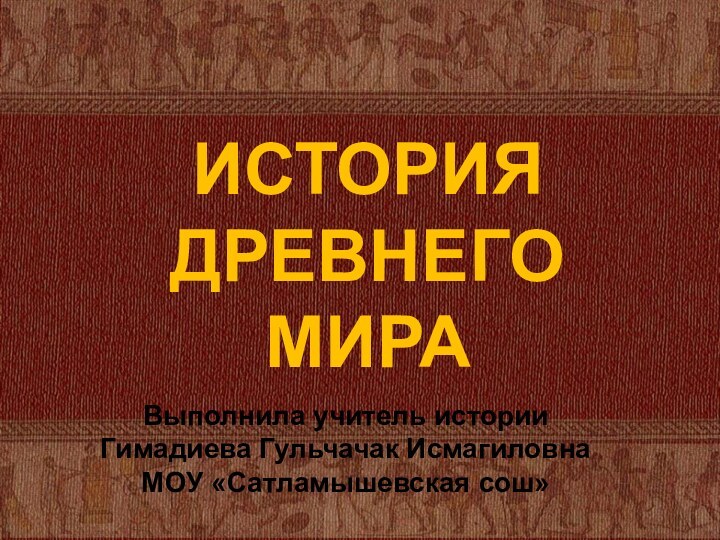 ИСТОРИЯ ДРЕВНЕГО МИРАВыполнила учитель истории Гимадиева Гульчачак Исмагиловна МОУ «Сатламышевская сош»