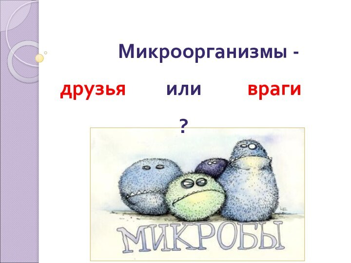 Микроорганизмы - друзьяврагиили ?