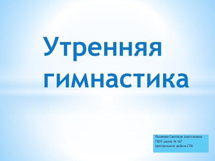 Полякова Светлана Анатольевна ГБОУ школа № 167Центрального района СПб Утренняя гимнастика