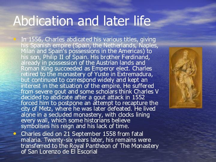 Abdication and later life In 1556, Charles abdicated his various titles, giving