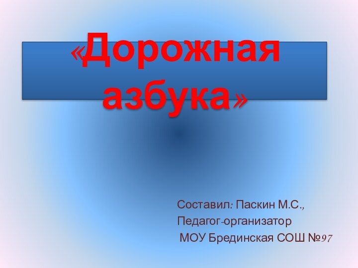 «Дорожная азбука»Составил: Паскин М.С.,Педагог-организатор МОУ Брединская СОШ №97