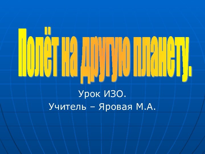 Урок ИЗО.Учитель – Яровая М.А.Полёт на другую планету.