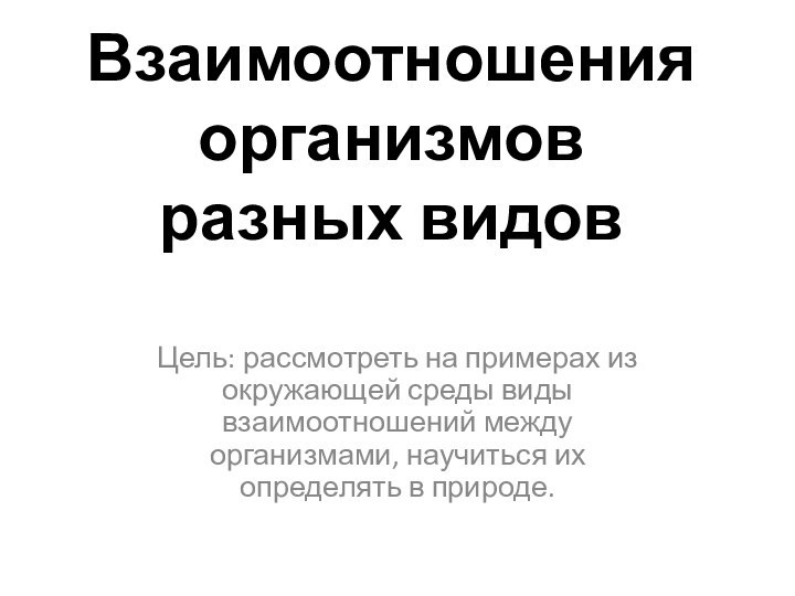 Взаимоотношения организмов  разных видовЦель: рассмотреть на примерах из окружающей среды виды