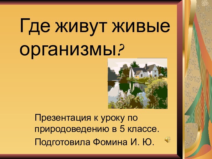 Где живут живые организмы?Презентация к уроку по природоведению в 5 классе.Подготовила Фомина И. Ю.