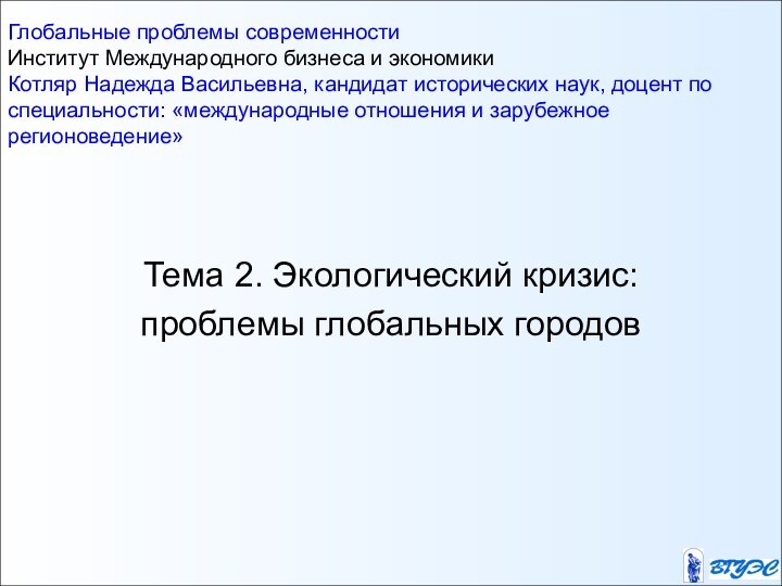 Тема 2. Экологический кризис: проблемы глобальных городовГлобальные проблемы современности Институт Международного бизнеса