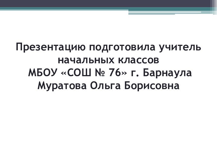 Презентацию подготовила учитель начальных классов  МБОУ «СОШ № 76» г. Барнаула Муратова Ольга Борисовна