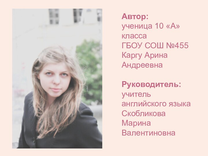 Автор:ученица 10 «А» классаГБОУ СОШ №455Каргу Арина АндреевнаРуководитель:учитель английского языкаСкобликова Марина Валентиновна