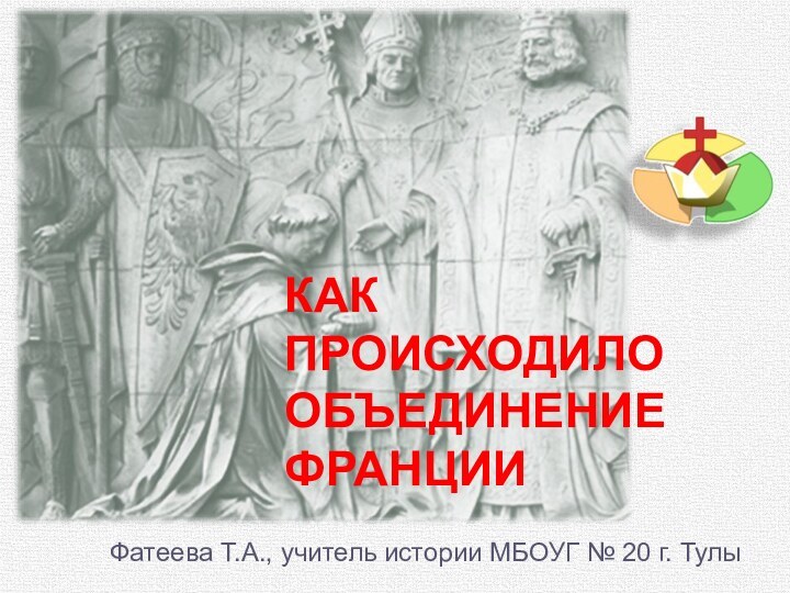 Как происходило объединение ФранцииФатеева Т.А., учитель истории МБОУГ № 20 г. Тулы