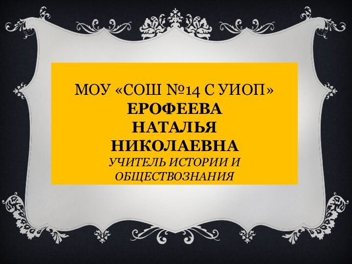 МОУ «СОШ №14 С УИОП» ЕРОФЕЕВА  НАТАЛЬЯ НИКОЛАЕВНА УЧИТЕЛЬ ИСТОРИИ И ОБЩЕСТВОЗНАНИЯ