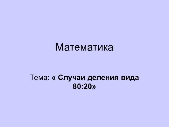 Математика Тема: « Случаи деления вида 80:20»