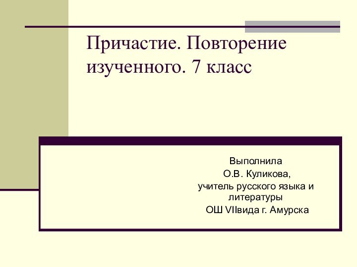 Причастие. Повторение изученного. 7 классВыполнила О.В. Куликова, учитель русского языка и литературы ОШ VIIвида г. Амурска