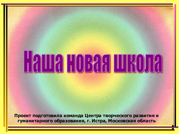 Наша новая школа Проект подготовила команда Центра творческого развития и гуманитарного образования, г. Истра, Московская область