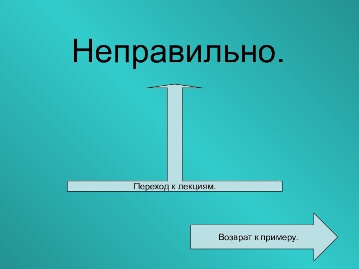 Неправильно.Возврат к примеру.Переход к лекциям.