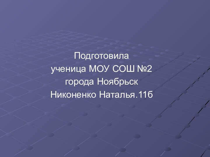 Подготовилаученица МОУ СОШ №2города НоябрьскНиконенко Наталья.11б