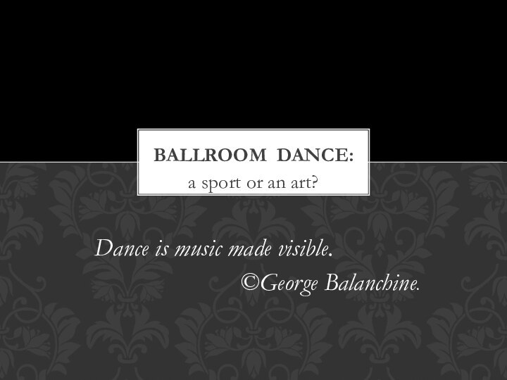 a sport or an art?BALLROOM DANCE:Dance is music made visible.©George Balanchine.