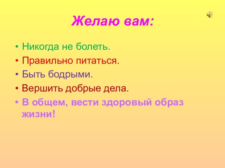 Желаю вам:Никогда не болеть.Правильно питаться.Быть бодрыми.Вершить добрые дела.В общем, вести здоровый образ жизни!