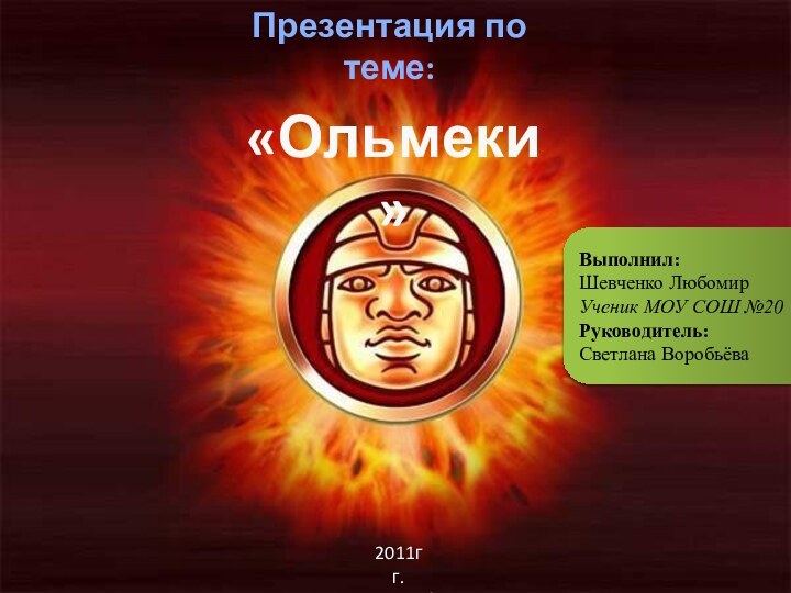 Презентация по теме:«Ольмеки»Выполнил:Шевченко ЛюбомирУченик МОУ СОШ №20 Руководитель:Светлана Воробьёва2011г г.Екатеринбург