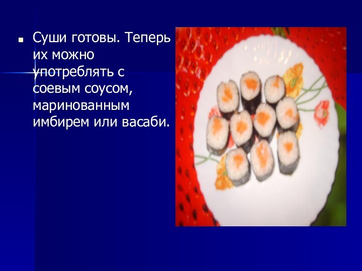 Суши готовы. Теперь их можно употреблять с соевым соусом, маринованным имбирем или васаби.