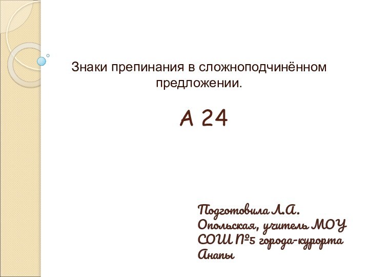 А 24Знаки препинания в сложноподчинённом предложении.Подготовила Л.А.Опольская, учитель МОУ СОШ №5 города-курорта Анапы