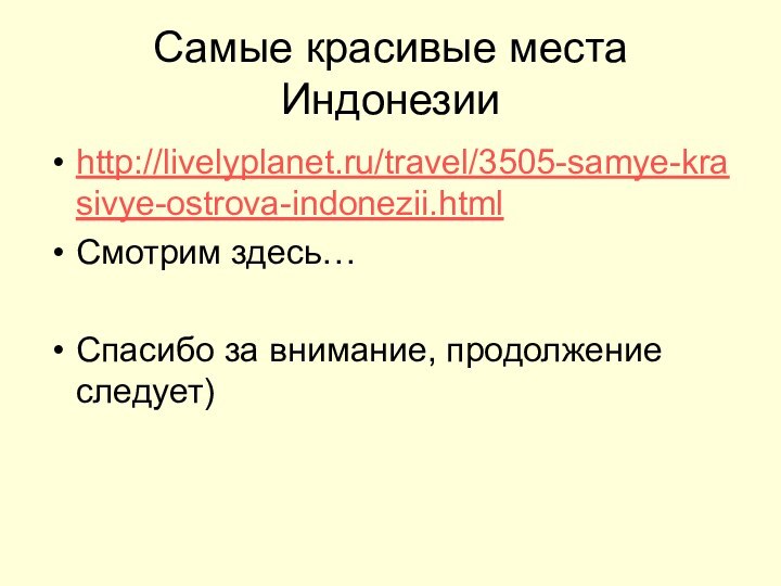 Самые красивые места Индонезииhttp://livelyplanet.ru/travel/3505-samye-krasivye-ostrova-indonezii.htmlСмотрим здесь…Спасибо за внимание, продолжение следует)