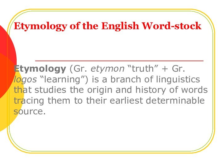 Etymology of the English Word-stock Etymology (Gr. etymon “truth” + Gr. logos