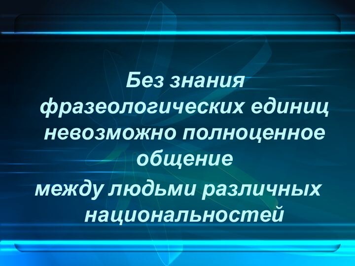 Без знания фразеологических единиц невозможно полноценное общение между людьми различных национальностей