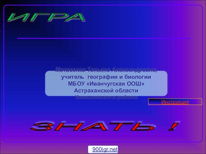 ИГРА ХОЧУ ВСЁ ЗНАТЬ ! Матвеенко Татьяна Александровна,учитель географии и биологииМБОУ «Иванчугская