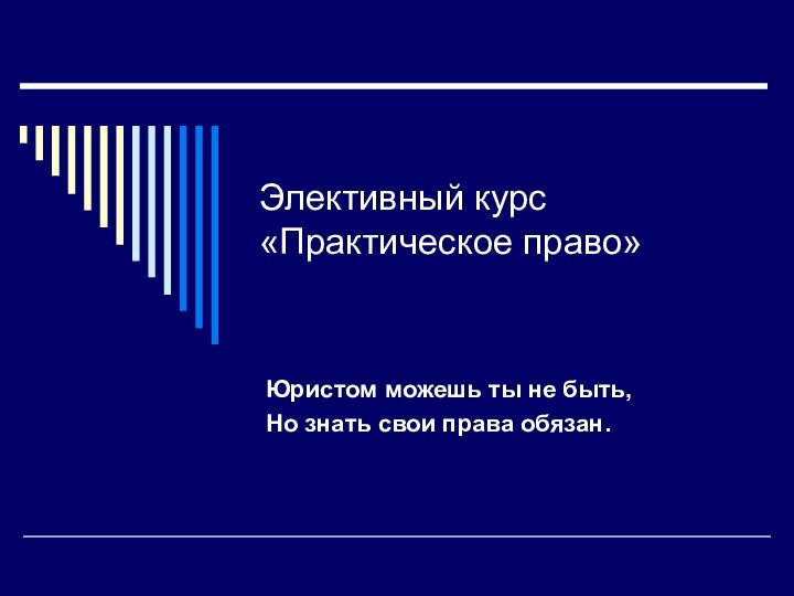 Элективный курс «Практическое право»Юристом можешь ты не быть,Но знать свои права обязан.