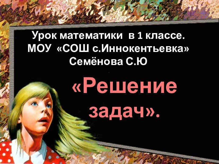 Урок математики в 1 классе. МОУ «СОШ с.Иннокентьевка» Семёнова С.Ю«Решение задач».