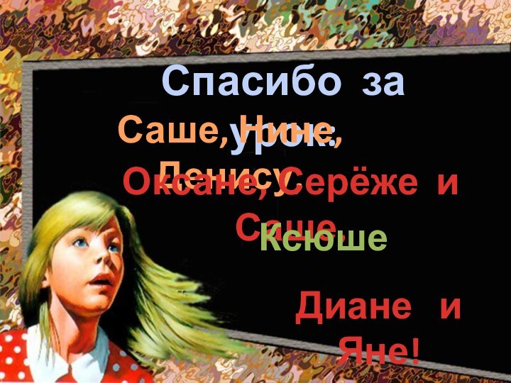 Спасибо за урок:Саше, Нине, Денису, Оксане, Серёже и Саше,Диане  и Яне!Ксюше