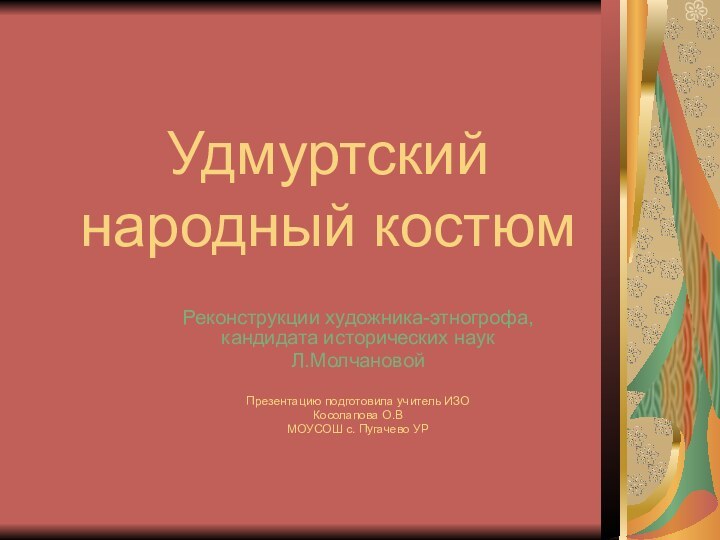 Удмуртский народный костюмРеконструкции художника-этногрофа, кандидата исторических наукЛ.МолчановойПрезентацию подготовила учитель ИЗОКосолапова О.В МОУСОШ с. Пугачево УР