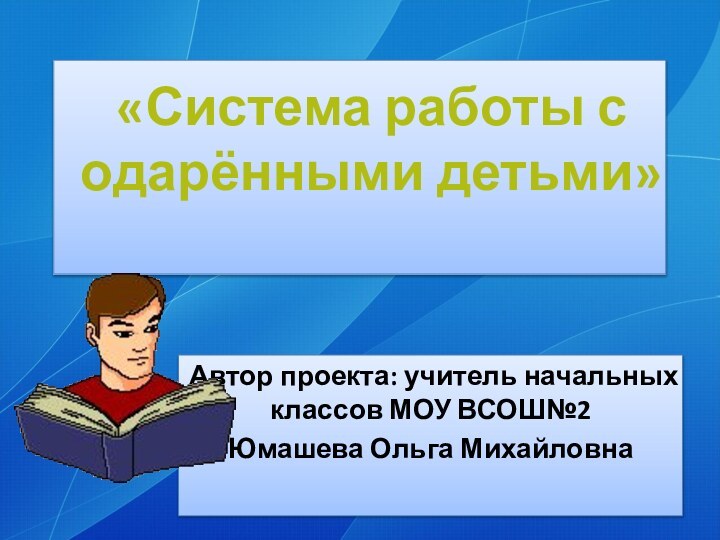 Автор проекта: учитель начальных классов МОУ ВСОШ№2Юмашева Ольга Михайловна«Система работы с одарёнными детьми»