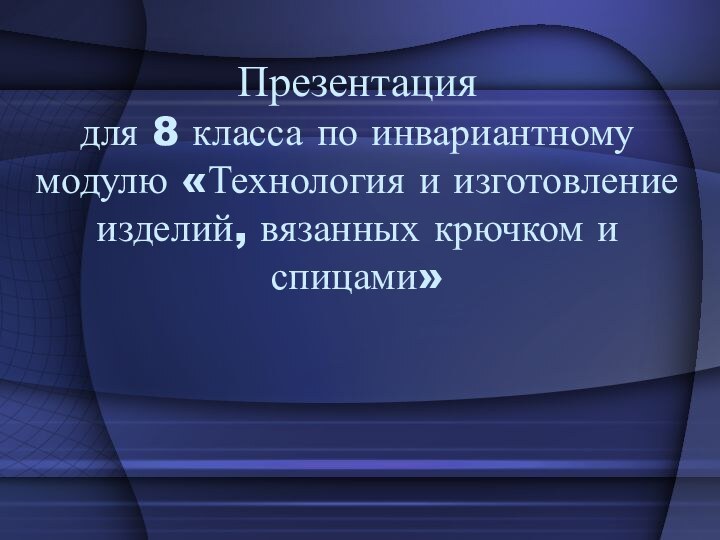 Презентация  для 8 класса по инвариантному модулю «Технология и изготовление изделий, вязанных крючком и спицами»