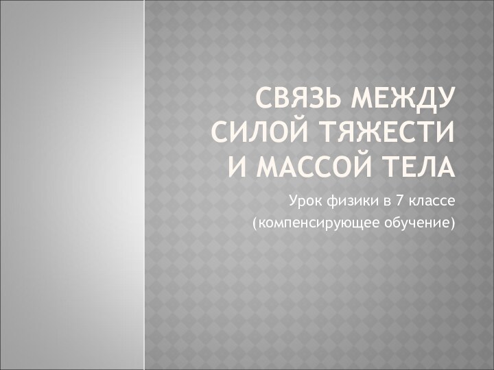 СВЯЗЬ МЕЖДУ СИЛОЙ ТЯЖЕСТИ И МАССОЙ ТЕЛАУрок физики в 7 классе(компенсирующее обучение)