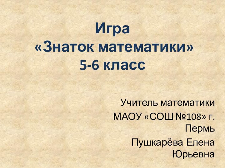 Игра  «Знаток математики» 5-6 классУчитель математикиМАОУ «СОШ №108» г.ПермьПушкарёва Елена Юрьевна