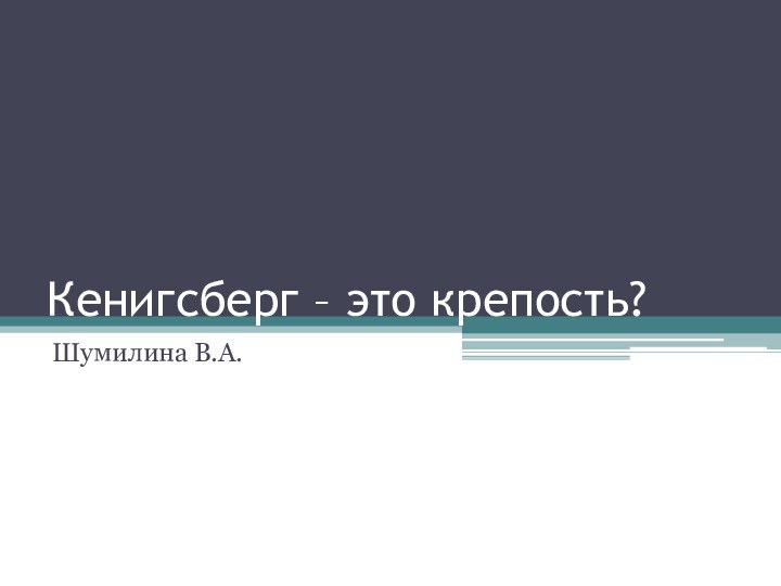 Кенигсберг – это крепость?Шумилина В.А.