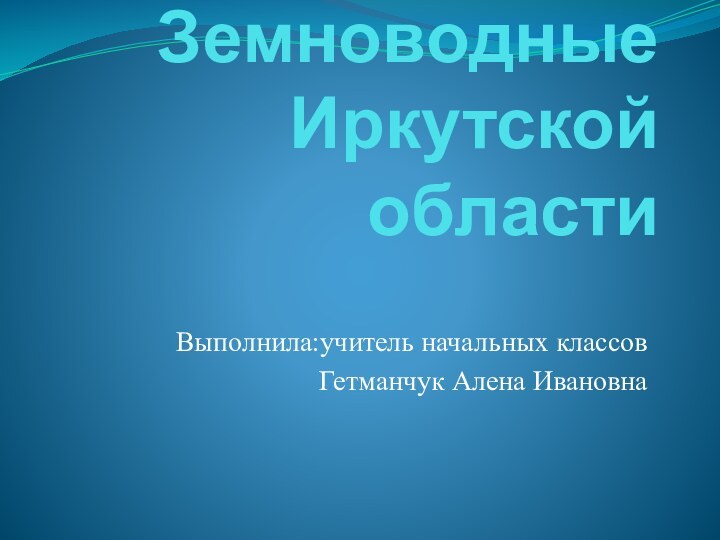 Земноводные Иркутской областиВыполнила:учитель начальных классовГетманчук Алена Ивановна