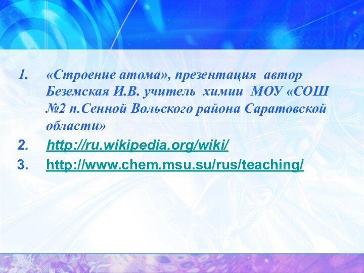 «Строение атома», презентация автор Беземская И.В. учитель химии МОУ «СОШ №2 п.Сенной Вольского района Саратовской области»http://ru.wikipedia.org/wiki/http://www.chem.msu.su/rus/teaching/