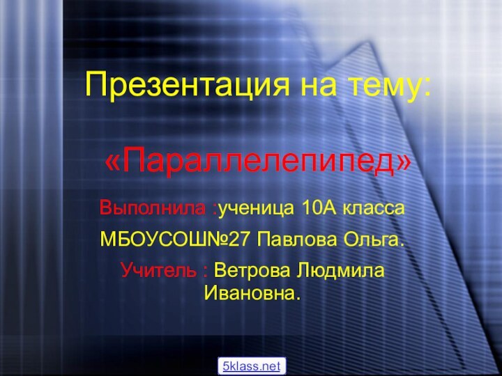 Презентация на тему:  «Параллелепипед»Выполнила :ученица 10А класса МБОУСОШ№27 Павлова Ольга.Учитель : Ветрова Людмила Ивановна.