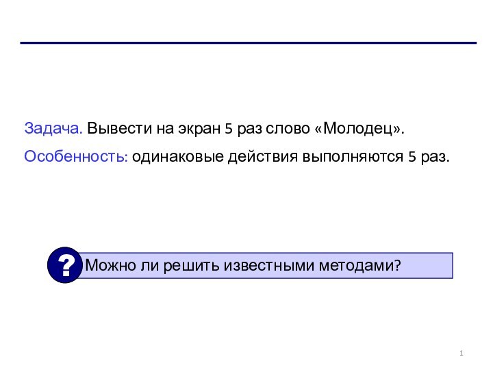 Задача. Вывести на экран 5 раз слово «Молодец».Особенность: одинаковые действия выполняются 5 раз.