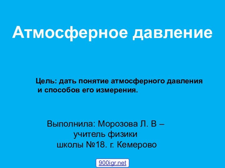 Атмосферное давлениеВыполнила: Морозова Л. В – учитель физики школы №18. г. КемеровоЦель: