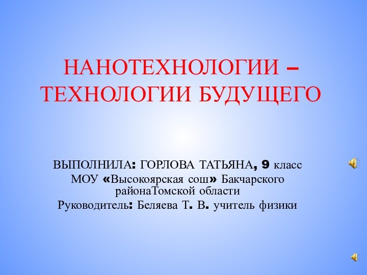 НАНОТЕХНОЛОГИИ – ТЕХНОЛОГИИ БУДУЩЕГОВЫПОЛНИЛА: ГОРЛОВА ТАТЬЯНА, 9 классМОУ «Высокоярская сош» Бакчарского районаТомской