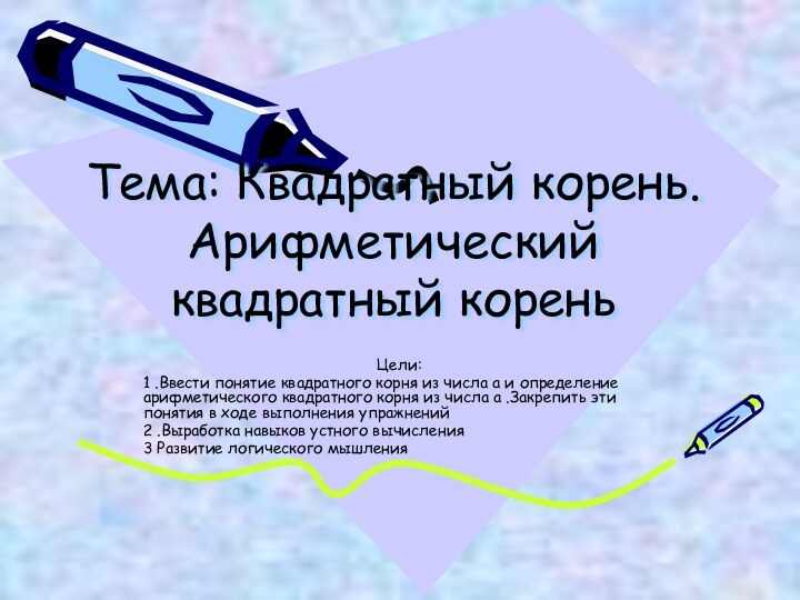 Тема: Квадратный корень.Арифметический квадратный кореньЦели:1 .Ввести понятие квадратного корня из числа а