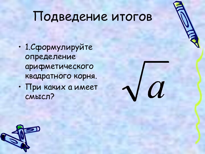 Подведение итогов 1.Сформулируйте определение арифметического квадратного корня.При каких а имеет смысл?