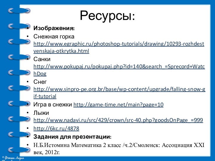 Ресурсы:Изображения:Снежная горка http://www.egraphic.ru/photoshop-tutorials/drawing/10293-rozhdestvenskaja-otkrytka.htmlСанки http://www.pokupaj.ru/pokupaj.php?id=140&search_=Sprecord+WatchDog Снег http://www.sinpro-pe.org.br/base/wp-content/upgrade/falling-snow-gif-tutorial Игра в снежки http://game-time.net/main?page=10Лыжи http://www.nadavi.ru/src/429/crown/src-40.php?goodsOnPage_=999 http://6kc.ru/4878