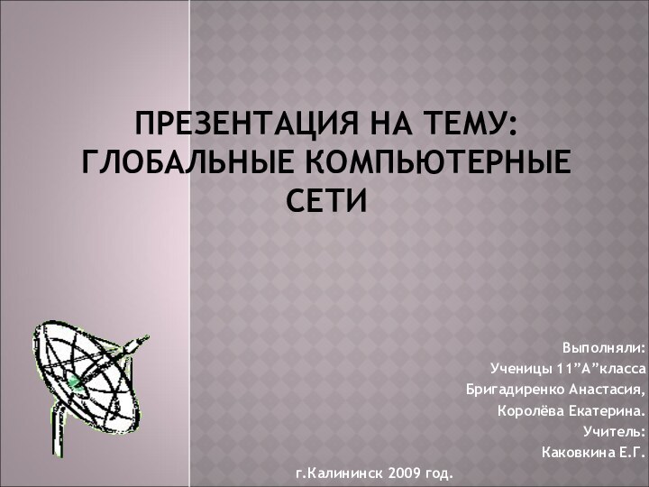 ПРЕЗЕНТАЦИЯ НА ТЕМУ: ГЛОБАЛЬНЫЕ КОМПЬЮТЕРНЫЕ СЕТИ Выполняли:Ученицы 11”А”классаБригадиренко Анастасия,Королёва Екатерина.Учитель:Каковкина Е.Г.г.Калининск 2009 год.