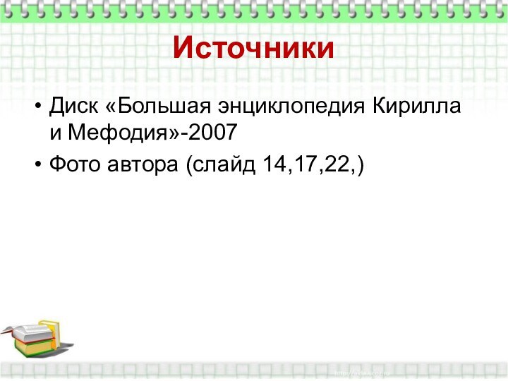 Источники Диск «Большая энциклопедия Кирилла и Мефодия»-2007Фото автора (слайд 14,17,22,)